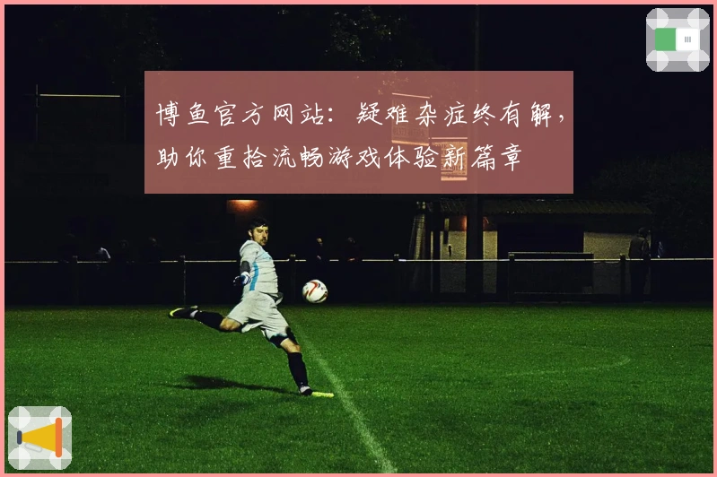 博鱼官方网站：疑难杂症终有解，助你重拾流畅游戏体验新篇章