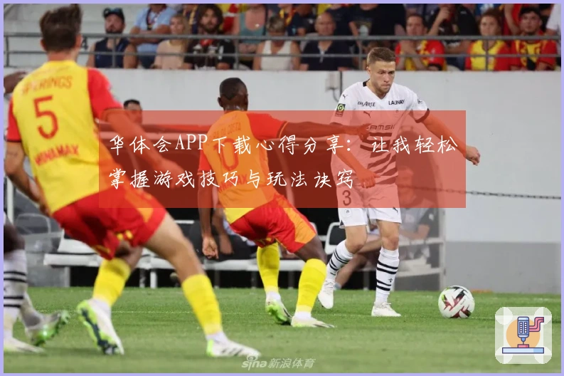 华体会APP下载心得分享：让我轻松掌握游戏技巧与玩法诀窍