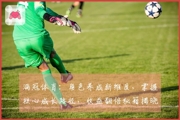 满冠体育：角色养成新维度，掌握核心成长路径，收益翻倍秘籍揭晓