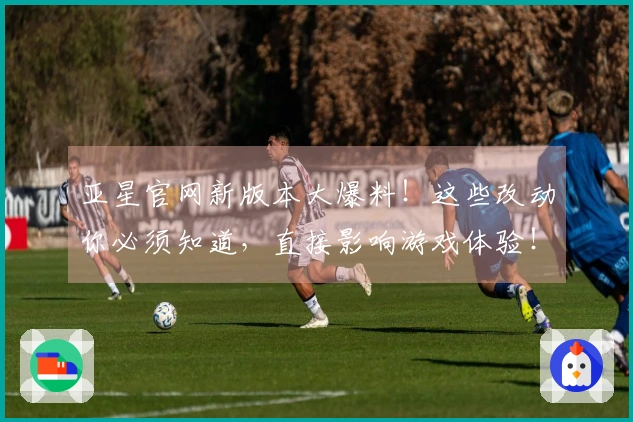 亚星官网新版本大爆料！这些改动你必须知道，直接影响游戏体验！