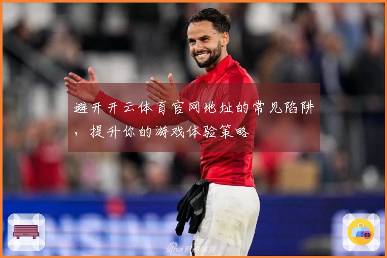 避开开云体育官网地址的常见陷阱，提升你的游戏体验策略