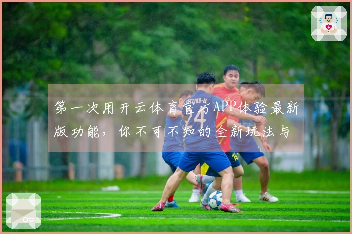 第一次用开云体育官方APP体验最新版功能，你不可不知的全新玩法与小技巧