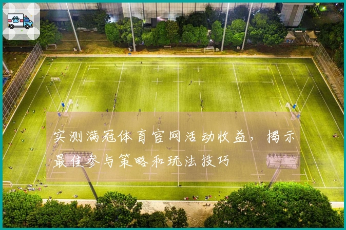 实测满冠体育官网活动收益，揭示最佳参与策略和玩法技巧