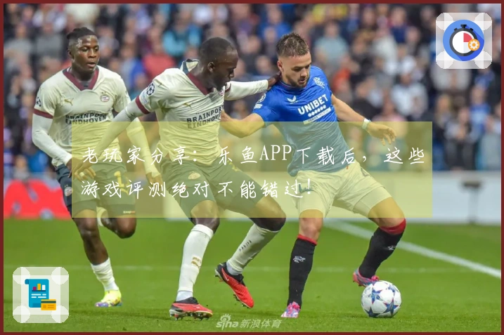 老玩家分享:乐鱼APP下载后,这些游戏评测绝对不能错过!