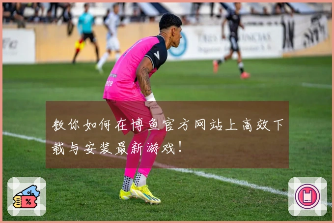 教你如何在博鱼官方网站上高效下载与安装最新游戏！