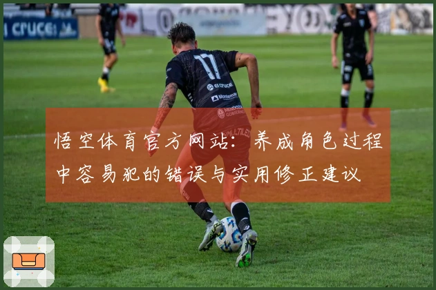 悟空体育官方网站：养成角色过程中容易犯的错误与实用修正建议