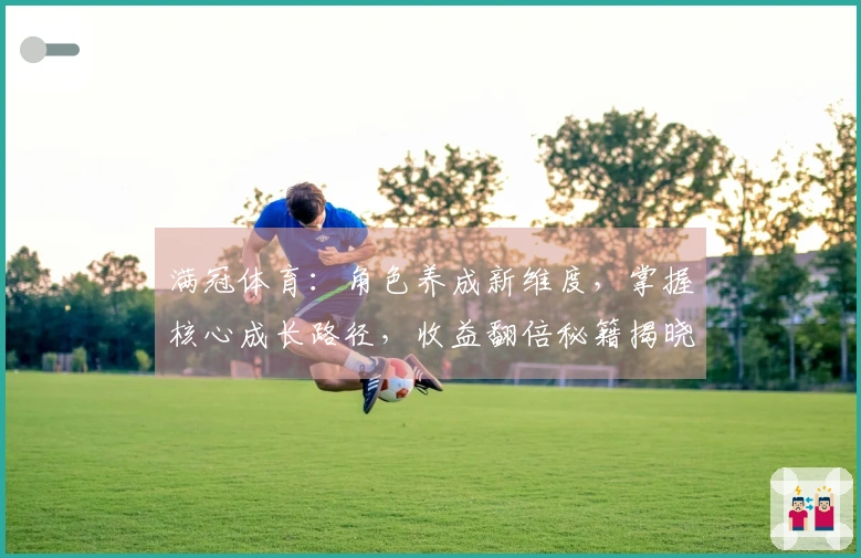 满冠体育：角色养成新维度，掌握核心成长路径，收益翻倍秘籍揭晓