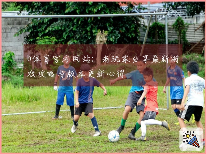 b体育官方网站：老玩家分享最新游戏攻略与版本更新心得