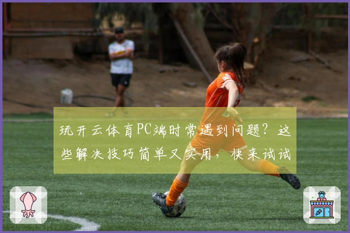玩开云体育PC端时常遇到问题？这些解决技巧简单又实用，快来试试吧！