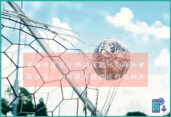 熊猫体育官方网站性能优化踩坑经验分享：如何提升游戏运行流畅度与体验质量