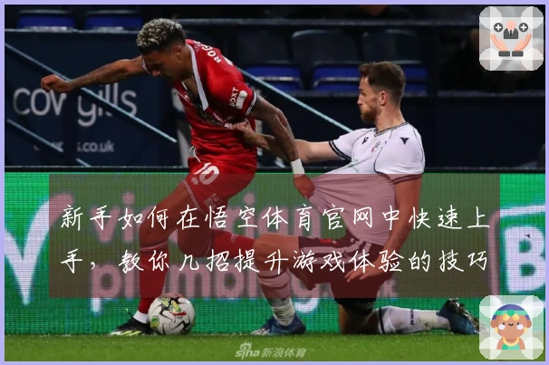 新手如何在悟空体育官网中快速上手，教你几招提升游戏体验的技巧