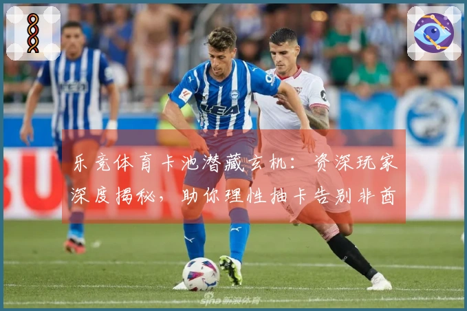 乐竞体育卡池潜藏玄机：资深玩家深度揭秘，助你理性抽卡告别非酋之路