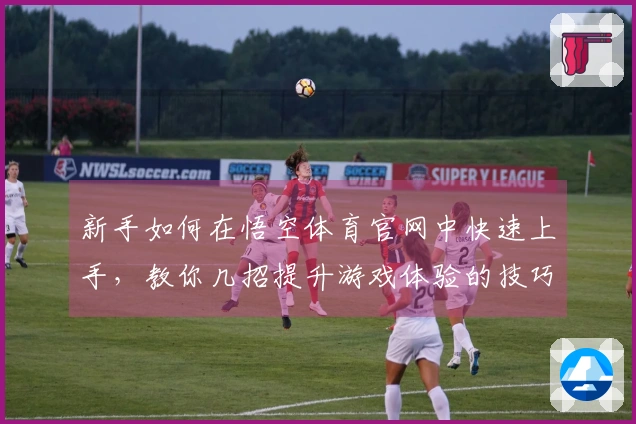 新手如何在悟空体育官网中快速上手，教你几招提升游戏体验的技巧