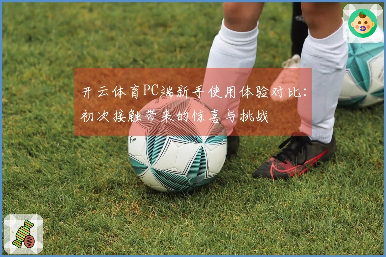 开云体育PC端新手使用体验对比:初次接触带来的惊喜与挑战