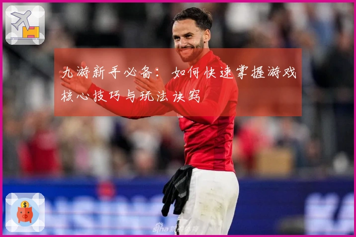 九游新手必备：如何快速掌握游戏核心技巧与玩法诀窍