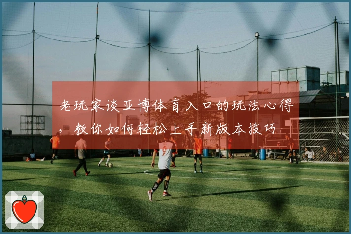 老玩家谈亚博体育入口的玩法心得，教你如何轻松上手新版本技巧