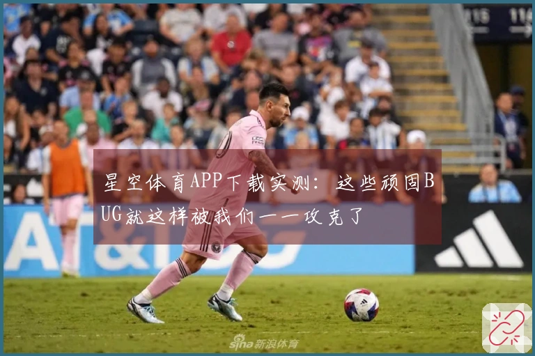 星空体育APP下载实测：这些顽固BUG就这样被我们一一攻克了