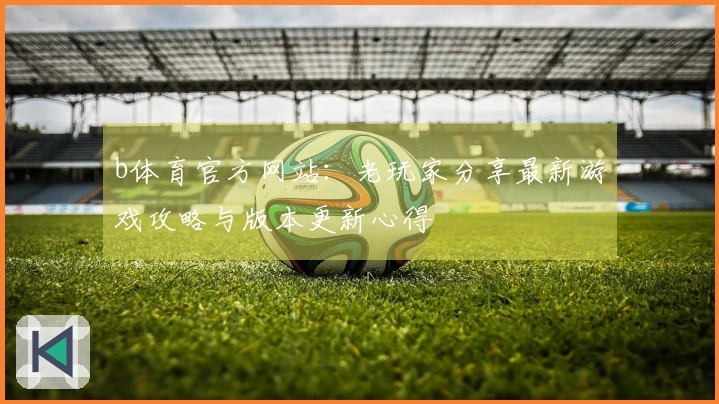 b体育官方网站：老玩家分享最新游戏攻略与版本更新心得