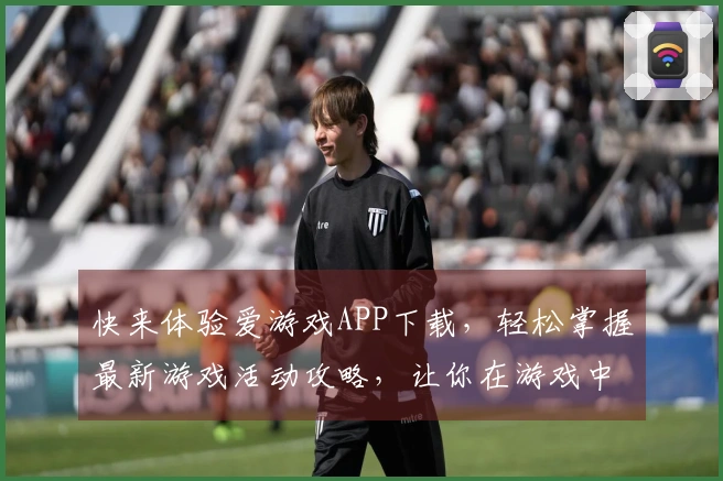 快来体验爱游戏APP下载，轻松掌握最新游戏活动攻略，让你在游戏中轻松获胜！