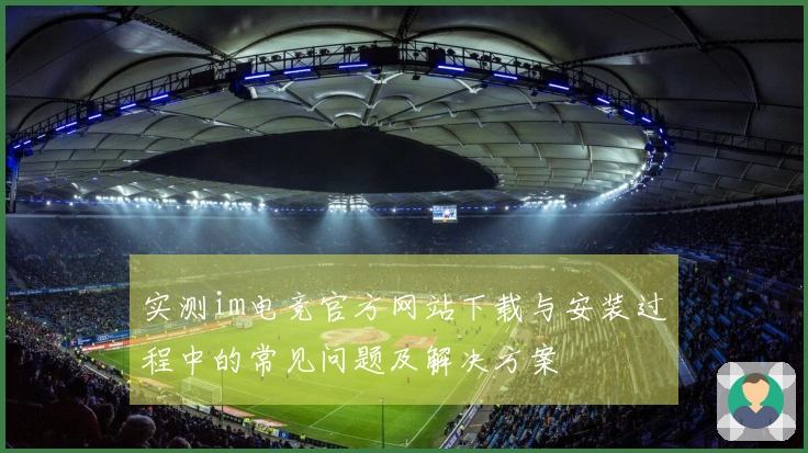 实测im电竞官方网站下载与安装过程中的常见问题及解决方案