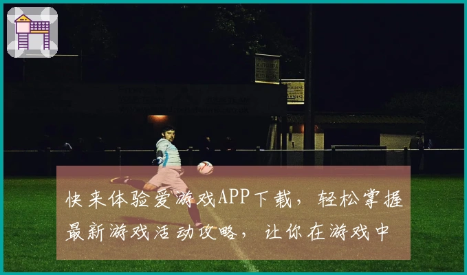 快来体验爱游戏APP下载，轻松掌握最新游戏活动攻略，让你在游戏中轻松获胜！