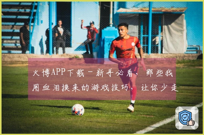 火博APP下载 - 新手必看，那些我用血泪换来的游戏技巧，让你少走弯路！