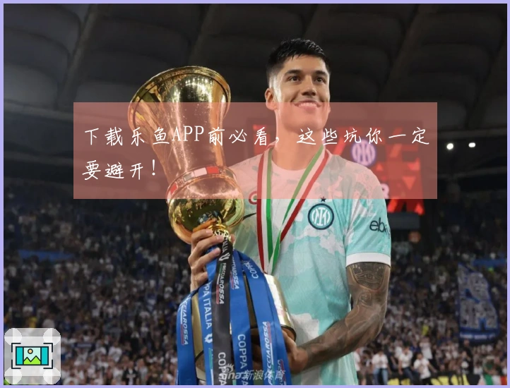 下载乐鱼APP前必看，这些坑你一定要避开！