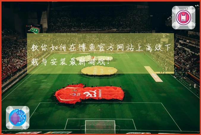 教你如何在博鱼官方网站上高效下载与安装最新游戏！