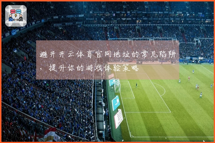 避开开云体育官网地址的常见陷阱，提升你的游戏体验策略