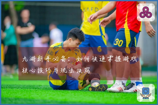 九游新手必备：如何快速掌握游戏核心技巧与玩法诀窍