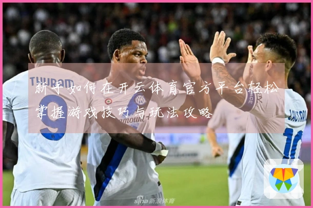 新手如何在开云体育官方平台轻松掌握游戏技巧与玩法攻略