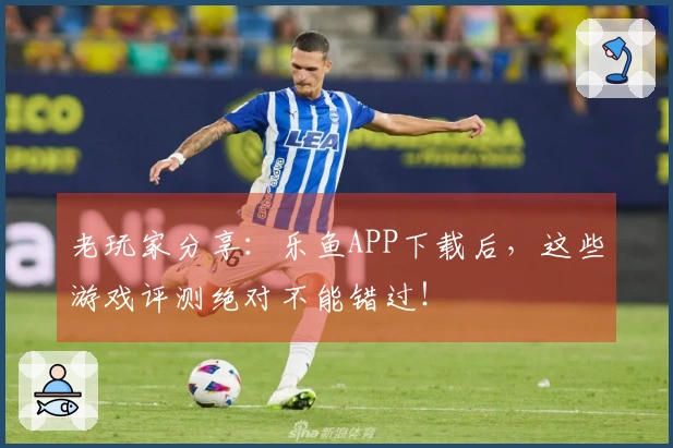 老玩家分享：乐鱼APP下载后，这些游戏评测绝对不能错过！